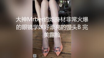 大神Mrber约炮身材非常火爆的眼镜学妹好漂亮的馒头B 完美露脸