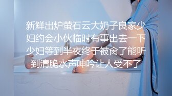 新鲜出炉萤石云大奶子良家少妇约会小伙临时有事出去一下少妇等到半夜终于被肏了能听到清脆水声呻吟让人受不了