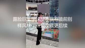 露脸巨乳学妹反差旗袍镜前别样风味，点赞收藏更后续