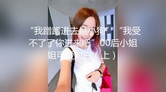 “我蹭蹭进去是小狗”“我受不了了你进来吧”00后小姐姐可爱对白（上）