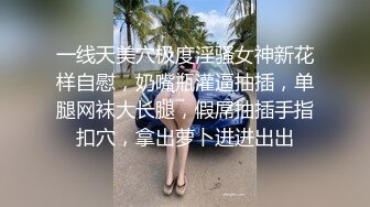 一线天美穴极度淫骚女神新花样自慰，奶嘴瓶灌逼抽插，单腿网袜大长腿，假屌抽插手指扣穴，拿出萝卜进进出出