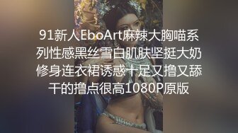 91新人EboArt麻辣大胸喵系列性感黑丝雪白肌肤坚挺大奶修身连衣裙诱惑十足又撸又舔干的撸点很高1080P原版