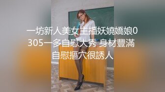 一坊新人美女主播妖嬈嬌娘0305一多自慰大秀 身材豐滿 自慰摳穴很誘人