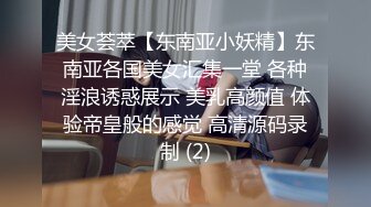 美女荟萃【东南亚小妖精】东南亚各国美女汇集一堂 各种淫浪诱惑展示 美乳高颜值 体验帝皇般的感觉 高清源码录制 (2)