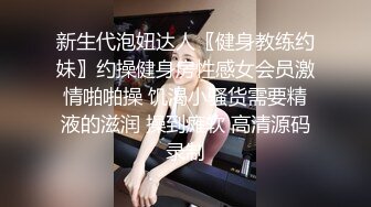 新生代泡妞达人〖健身教练约妹〗约操健身房性感女会员激情啪啪操 饥渴小骚货需要精液的滋润 操到瘫软 高清源码录制