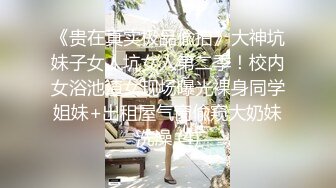 《贵在真实极品偸拍》大神坑妹子女人坑女人第二季！校内女浴池渣女现场曝光裸身同学姐妹+出租屋气窗偸窥大奶妹洗澡 (4)