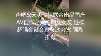 杏吧&天美传媒联合出品国产AV佳作之我的痴女女友 性欲超强会锁会裹会冰会火 强烈推荐