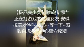 【极品美少女】懒懒猪 爆艹正在打游戏的性淫女友 安琪拉美妙吟叫 救命~等一下~紧致白虎多汁桃心蜜穴榨精