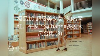 极品10 超级美少女~知名网红、平模下海 hanna多场大尺合集 (3)