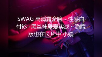 SWAG 高清露全脸～性感白衬衫+黑丝袜爱爱实战～隐藏版也在长片中 小媛