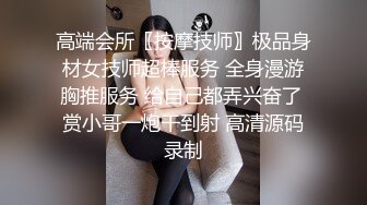 高端会所〖按摩技师〗极品身材女技师超棒服务 全身漫游胸推服务 给自己都弄兴奋了 赏小哥一炮干到射 高清源码录制