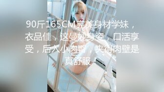 90斤165CM完美身材学妹，衣品佳，这曼妙身姿，口活享受，后入小肉臀，夹得肉壁是真舒服！