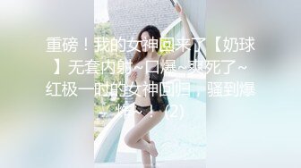 重磅！我的女神回来了【奶球】无套内射~口爆~爽死了~红极一时的女神回归，骚到爆炸~！ (2)