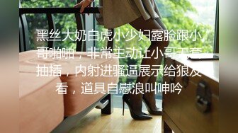 黑丝大奶白虎小少妇露脸跟小哥啪啪，非常主动让小哥无套抽插，内射进骚逼展示给狼友看，道具自慰浪叫呻吟