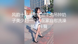 风韵十足半老徐娘丰满吊钟奶子美少妇一个人在家自慰洗澡搓胸丰臀