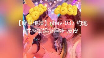 【麻豆传媒】nhav-037 约炮性感御姐小淫娃-皮皮