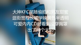 大神KFC尾随偷拍和男友甜蜜逛街宽松长裙学妹黄色半透明可爱内内CD时看到没穿胸罩出了半个大奶