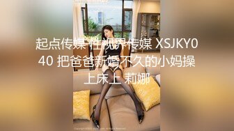 起点传媒 性视界传媒 XSJKY040 把爸爸新婚不久的小妈操上床上 莉娜