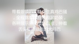 带着眼镜的文静女生真鸡巴骚，全程露脸黑丝情趣漏奶装，各种展示骚穴揉奶自慰，伸着舌头要舔狼友的大鸡巴