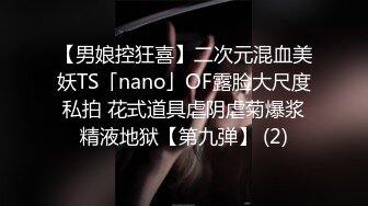 【男娘控狂喜】二次元混血美妖TS「nano」OF露脸大尺度私拍 花式道具虐阴虐菊爆浆精液地狱【第九弹】 (2)