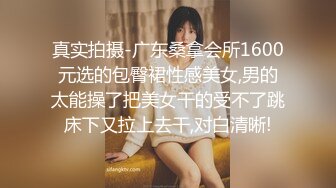 真实拍摄-广东桑拿会所1600元选的包臀裙性感美女,男的太能操了把美女干的受不了跳床下又拉上去干,对白清晰!