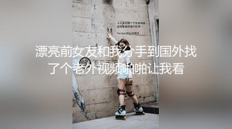 漂亮前女友和我分手到国外找了个老外视频啪啪让我看