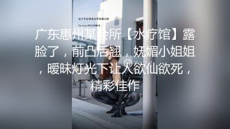 广东惠州某会所【水疗馆】露脸了，前凸后翘，妩媚小姐姐，暧昧灯光下让人欲仙欲死，精彩佳作