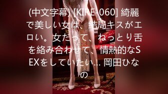 (中文字幕) [KIRE-060] 綺麗で美しい女は、結局キスがエロい。女だって、ねっとり舌を絡み合わせて、情熱的なSEXをしていたい… 岡田ひなの