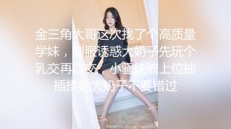 金三角大哥这次找了个高质量学妹，制服诱惑大奶子先玩个乳交再口交，小骚妹被上位抽插揉她大奶子不要错过