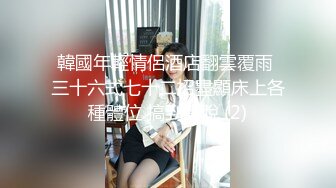 韓國年輕情侶酒店翻雲覆雨 三十六式七十二招盡顯床上各種體位 搞到歡脫 (2)