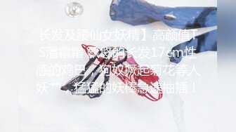 长发及腰仙女妖精】高颜值TS潘霜霜 飘悠的长发17cm性感的鸡巴，狗奴撅起菊花等人妖艹，猛猛的妖棒急速抽插！